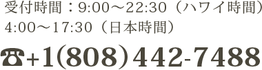 受付時間：9:00～22:30（ハワイ時間）4:00～17:30（日本時間） +1-808-442-7488 