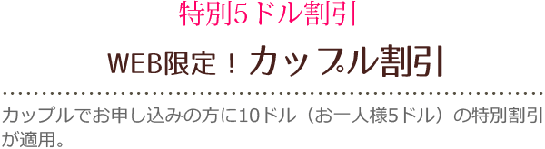 特別5ドル割引 WEB限定！ハッピーウェディング割引 5日前以前のご予約の新郎新婦さまには5ドル割引が適用されます。